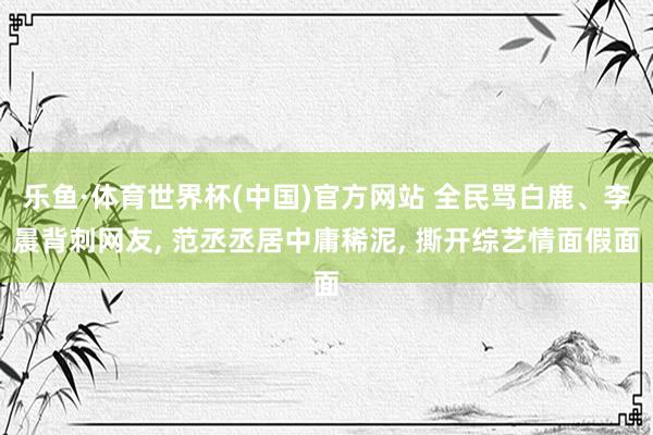 乐鱼·体育世界杯(中国)官方网站 全民骂白鹿、李晨背刺网友， 范丞丞居中庸稀泥， 撕开综艺情面假面