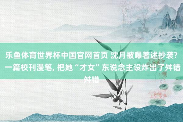 乐鱼体育世界杯中国官网首页 沈月被曝著述抄袭? 一篇校刊漫笔， 把她“才女”东说念主设炸出了舛错