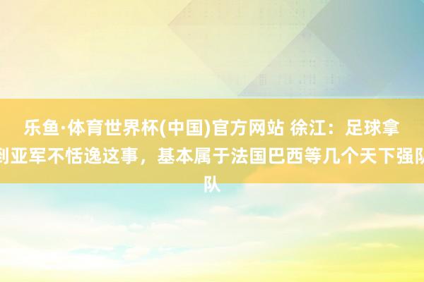乐鱼·体育世界杯(中国)官方网站 徐江：足球拿到亚军不恬逸这事，基本属于法国巴西等几个天下强队