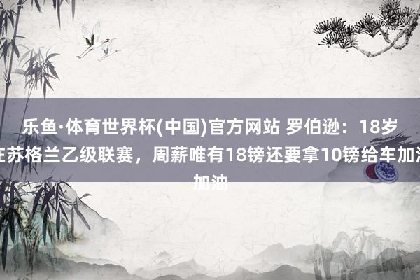 乐鱼·体育世界杯(中国)官方网站 罗伯逊:18岁在苏格兰乙级联赛,周薪唯有18镑还要拿10镑给车加油