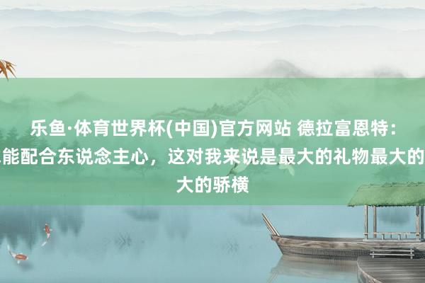 乐鱼·体育世界杯(中国)官方网站 德拉富恩特：足球能配合东说念主心，这对我来说是最大的礼物最大的骄横