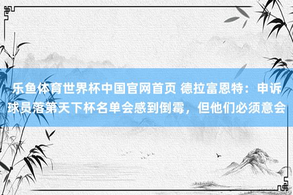 乐鱼体育世界杯中国官网首页 德拉富恩特：申诉球员落第天下杯名单会感到倒霉，但他们必须意会