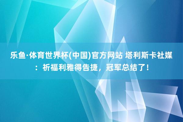 乐鱼·体育世界杯(中国)官方网站 塔利斯卡社媒：祈福利雅得告捷，冠军总结了！