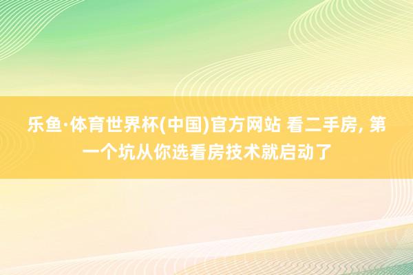 乐鱼·体育世界杯(中国)官方网站 看二手房, 第一个坑从你选看房技术就启动了