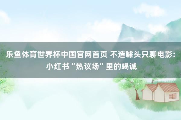 乐鱼体育世界杯中国官网首页 不造噱头只聊电影: 小红书“热议场”里的竭诚