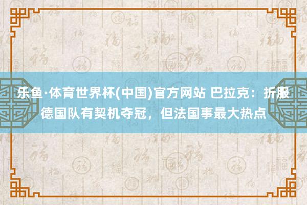 乐鱼·体育世界杯(中国)官方网站 巴拉克：折服德国队有契机夺冠，但法国事最大热点