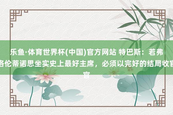乐鱼·体育世界杯(中国)官方网站 特巴斯：若弗洛伦蒂诺思坐实史上最好主席，必须以完好的结局收官