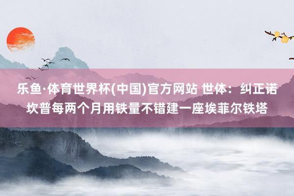 乐鱼·体育世界杯(中国)官方网站 世体：纠正诺坎普每两个月用铁量不错建一座埃菲尔铁塔