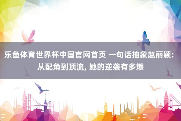 乐鱼体育世界杯中国官网首页 一句话抽象赵丽颖: 从配角到顶流，<a href=