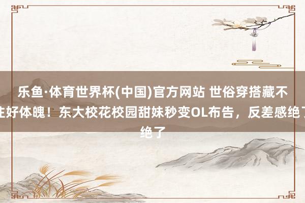 乐鱼·体育世界杯(中国)官方网站 世俗穿搭藏不住好体魄！东大校花校园甜妹秒变OL布告，反差感绝了