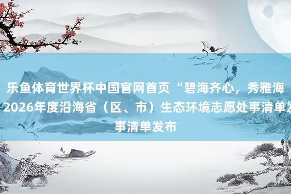 乐鱼体育世界杯中国官网首页 “碧海齐心，秀雅海湾”2026年度沿海省（区、市）生态环境志愿处事清单发布
