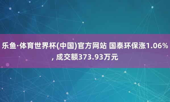 乐鱼·体育世界杯(中国)官方网站 国泰环保涨1.06%， 成交额373.93万元