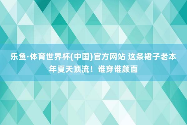 乐鱼·体育世界杯(中国)官方网站 这条裙子老本年夏天顶流!谁穿谁颜面