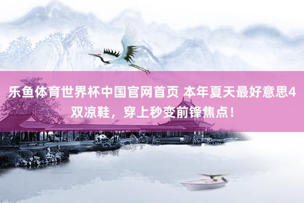 乐鱼体育世界杯中国官网首页 本年夏天最好意思4双凉鞋，穿上秒变前锋焦点！
