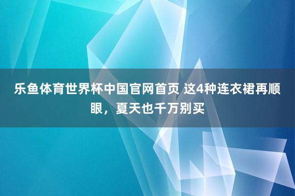 乐鱼体育世界杯中国官网首页 这4种连衣裙再顺眼,夏天也千万别买