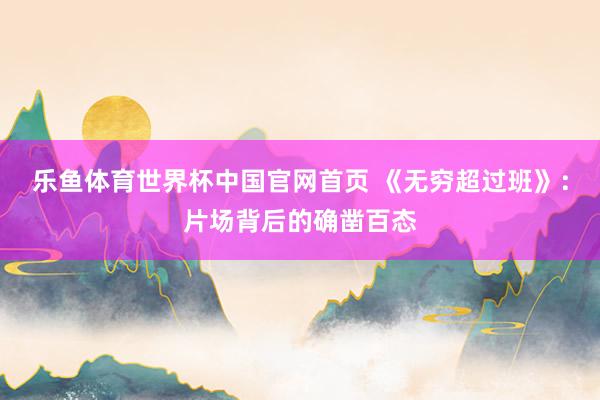 乐鱼体育世界杯中国官网首页 《无穷超过班》：片场背后的确凿百态