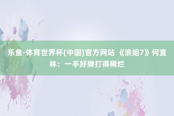 乐鱼·体育世界杯(中国)官方网站 《浪姐7》何宣林：一手好牌打得稀烂