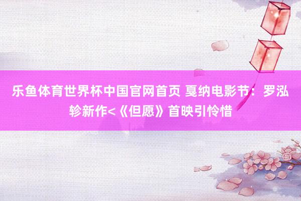 乐鱼体育世界杯中国官网首页 戛纳电影节：罗泓轸新作<《但愿》首映引怜惜