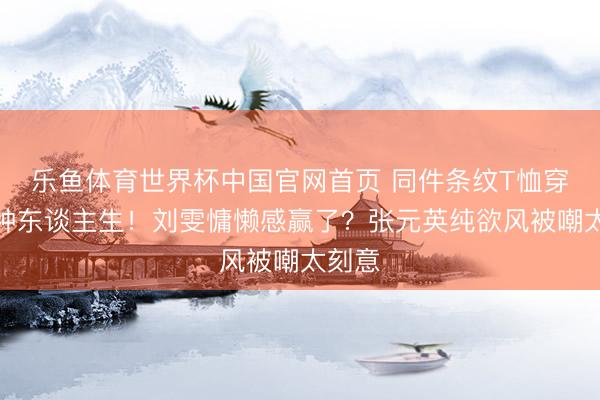 乐鱼体育世界杯中国官网首页 同件条纹T恤穿出两种东谈主生！刘雯慵懒感赢了？张元英纯欲风被嘲太刻意