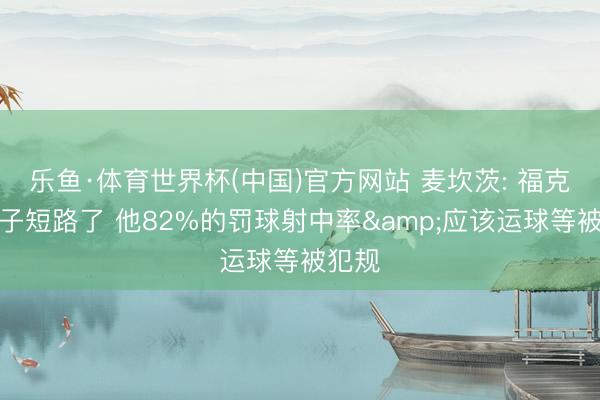乐鱼·体育世界杯(中国)官方网站 麦坎茨: 福克斯脑子短路了 他82%的罚球射中率&应该运球等被犯规