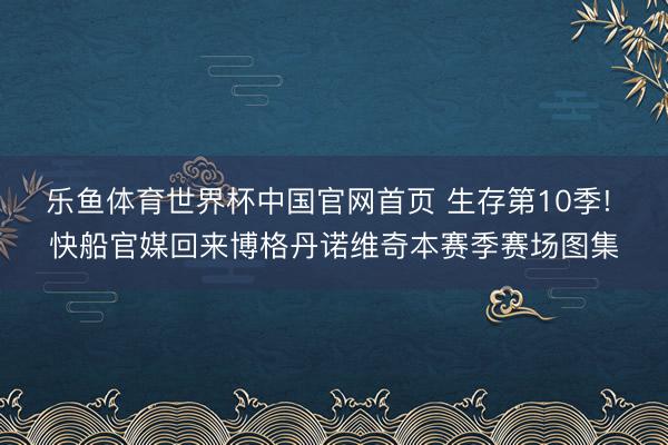 乐鱼体育世界杯中国官网首页 生存第10季! 快船官媒回来博格丹诺维奇本赛季赛场图集