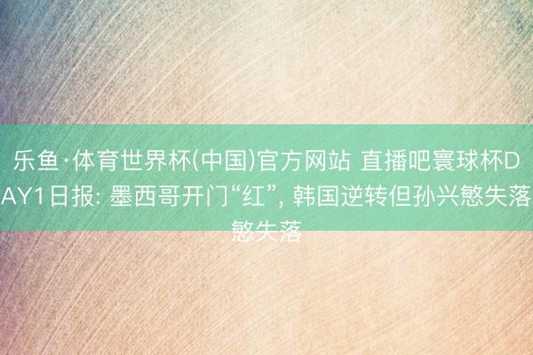 乐鱼·体育世界杯(中国)官方网站 直播吧寰球杯DAY1日报: 墨西哥开门“红”， 韩国逆转但孙兴慜失落