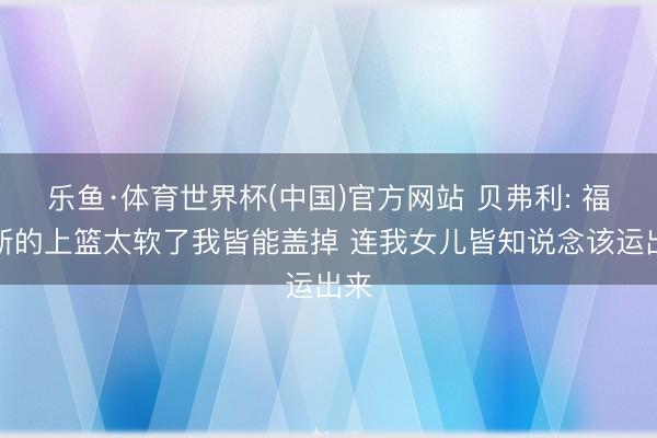 乐鱼·体育世界杯(中国)官方网站 贝弗利: 福克斯的上篮太软了我皆能盖掉 连我女儿皆知说念该运出来