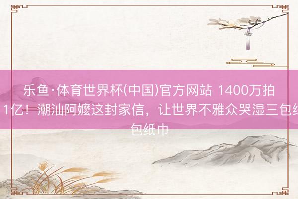 乐鱼·体育世界杯(中国)官方网站 1400万拍出11亿！潮汕阿嬷这封家信，让世界不雅众哭湿三包纸巾