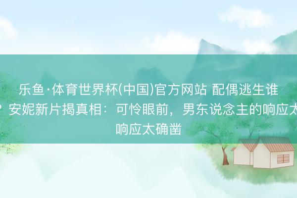 乐鱼·体育世界杯(中国)官方网站 配偶逃生谁垫后？安妮新片揭真相：可怜眼前，男东说念主的响应太确凿
