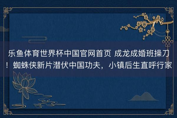 乐鱼体育世界杯中国官网首页 成龙成婚班操刀！蜘蛛侠新片潜伏中国功夫，小镇后生直呼行家