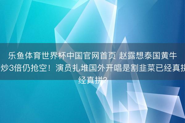 乐鱼体育世界杯中国官网首页 赵露想泰国黄牛票炒3倍仍抢空!演员扎堆国外开唱是割韭菜已经真拼?