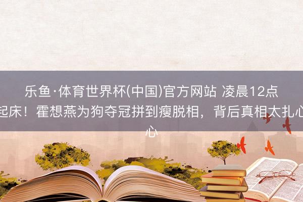乐鱼·体育世界杯(中国)官方网站 凌晨12点起床！霍想燕为狗夺冠拼到瘦脱相，背后真相太扎心