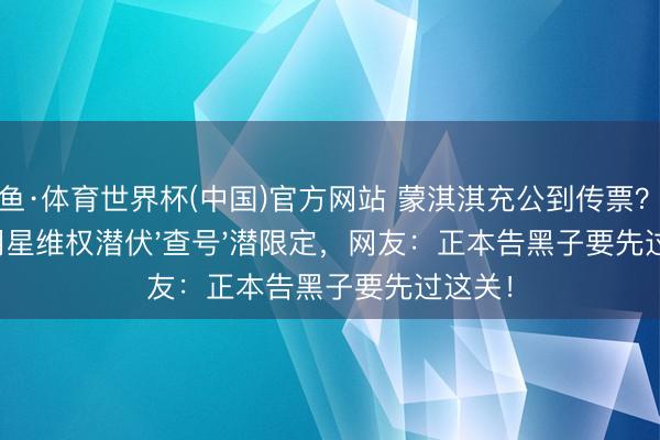 乐鱼·体育世界杯(中国)官方网站 蒙淇淇充公到传票？讼师曝明星维权潜伏'查号'潜限定，网友：正本告黑子要先过这关！