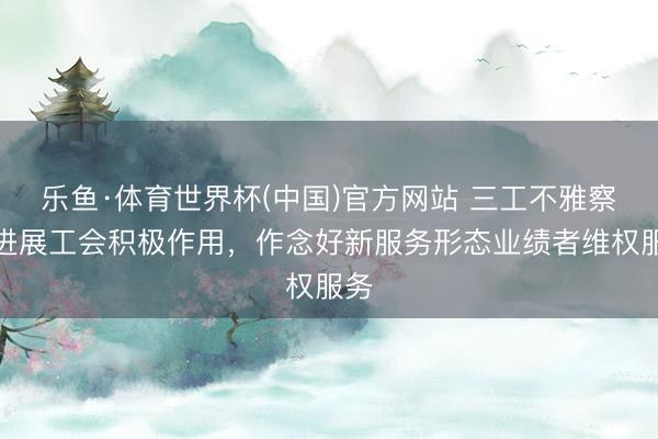 乐鱼·体育世界杯(中国)官方网站 三工不雅察｜进展工会积极作用，作念好新服务形态业绩者维权服务