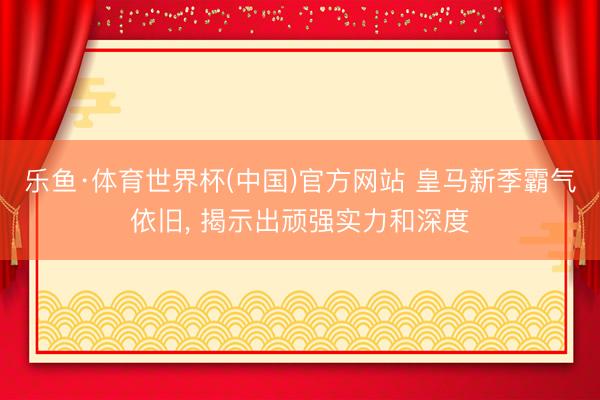 乐鱼·体育世界杯(中国)官方网站 皇马新季霸气依旧， 揭示出顽强实力和深度