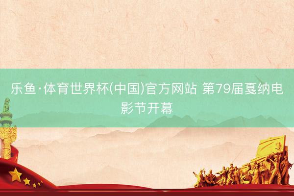 乐鱼·体育世界杯(中国)官方网站 第79届戛纳电影节开幕