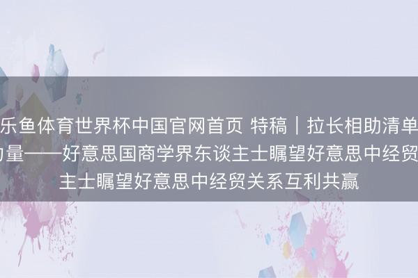 乐鱼体育世界杯中国官网首页 特稿｜拉长相助清单 孝顺成立性力量——好意思国商学界东谈主士瞩望好意思中经贸关系互利共赢