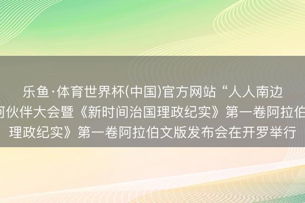 乐鱼·体育世界杯(中国)官方网站 “人人南边”媒体智库高端论坛中阿伙伴大会暨《新时间治国理政纪实》第一卷阿拉伯文版发布会在开罗举行