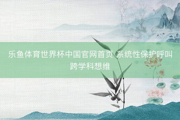 乐鱼体育世界杯中国官网首页 系统性保护呼叫跨学科想维