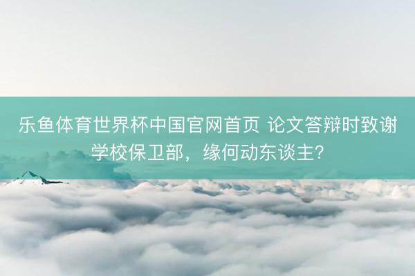 乐鱼体育世界杯中国官网首页 论文答辩时致谢学校保卫部，缘何动东谈主？
