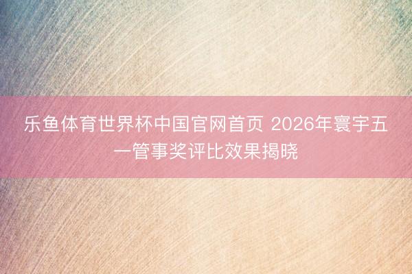 乐鱼体育世界杯中国官网首页 2026年寰宇五一管事奖评比效果揭晓