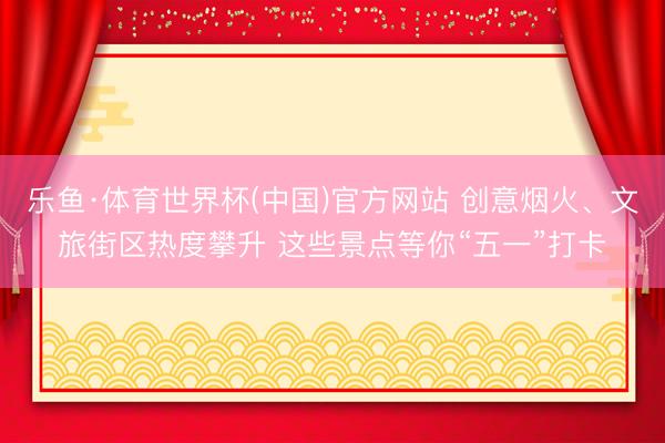 乐鱼·体育世界杯(中国)官方网站 创意烟火、文旅街区热度攀升 这些景点等你“五一”打卡