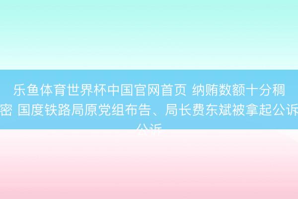 乐鱼体育世界杯中国官网首页 纳贿数额十分稠密 国度铁路局原党组布告、局长费东斌被拿起公诉