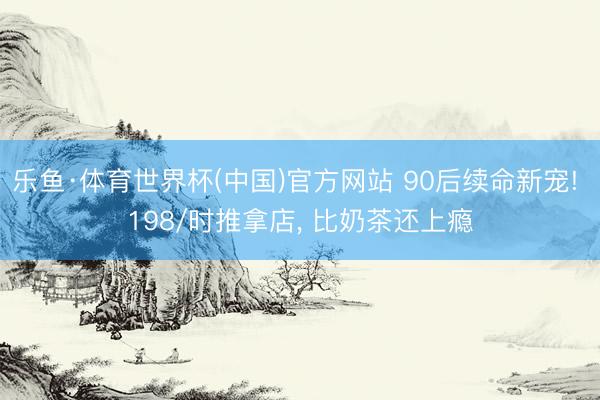 乐鱼·体育世界杯(中国)官方网站 90后续命新宠! 198/时推拿店， 比奶茶还上瘾