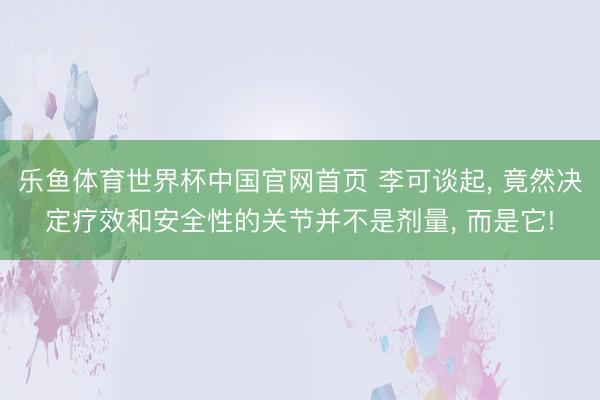 乐鱼体育世界杯中国官网首页 李可谈起, 竟然决定疗效和安全性的关节并不是剂量, 而是它!