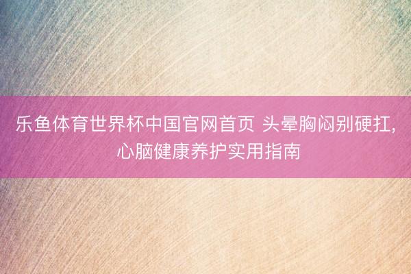 乐鱼体育世界杯中国官网首页 头晕胸闷别硬扛， 心脑健康养护实用指南