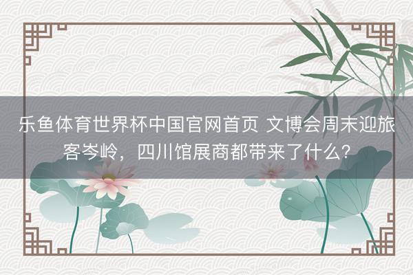 乐鱼体育世界杯中国官网首页 文博会周末迎旅客岑岭，四川馆展商都带来了什么？