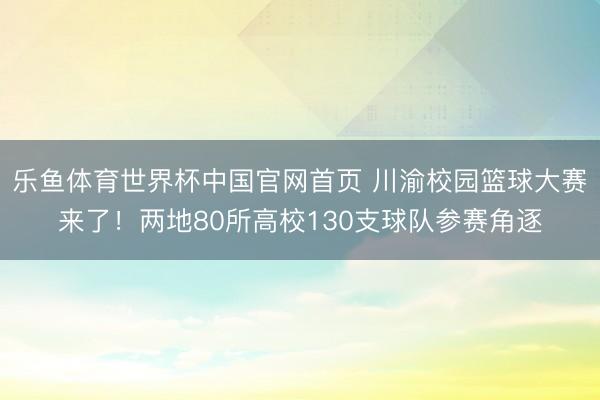 乐鱼体育世界杯中国官网首页 川渝校园篮球大赛来了！两地80所高校130支球队参赛角逐
