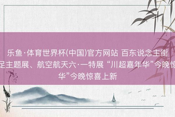 乐鱼·体育世界杯(中国)官方网站 百东说念主街舞、川足主题展、航空航天六·一特展 “川超嘉年华”今晚惊喜上新
