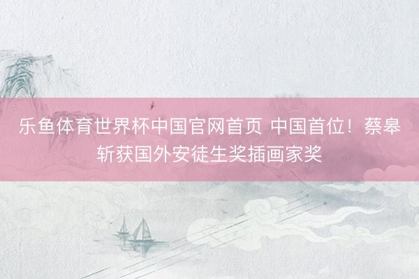 乐鱼体育世界杯中国官网首页 中国首位！蔡皋斩获国外安徒生奖插画家奖